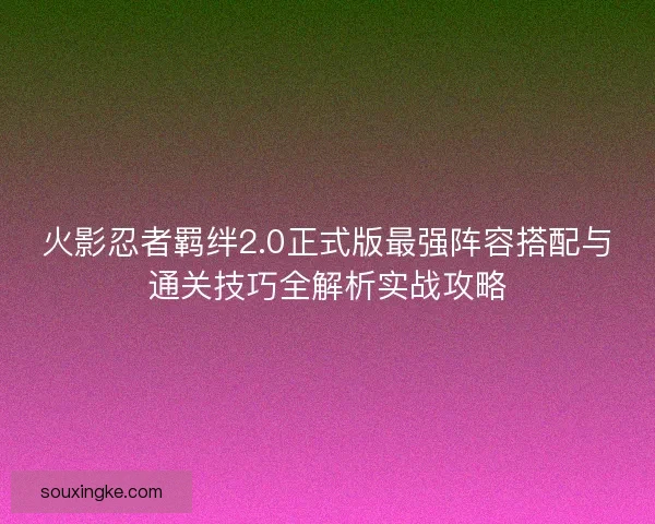 火影忍者羁绊2.0正式版最强阵容搭配与通关技巧全解析实战攻略 火影忍者羁绊2.0正式版最强阵容搭配与通关技巧全解析实战攻略