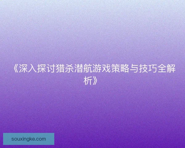 《深入探讨猎杀潜航游戏策略与技巧全解析》