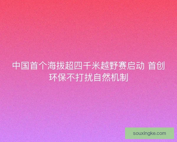 中国首个海拔超四千米越野赛启动 首创环保不打扰自然机制 中国首个海拔超四千米越野赛启动 首创环保不打扰自然机制