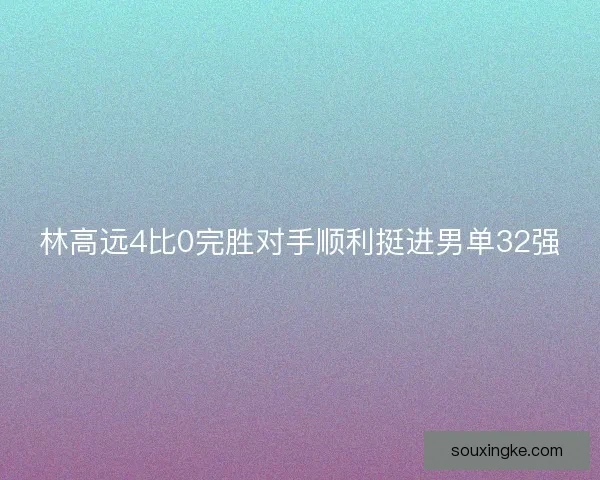 林高远4比0完胜对手顺利挺进男单32强 林高远4比0完胜对手顺利挺进男单32强