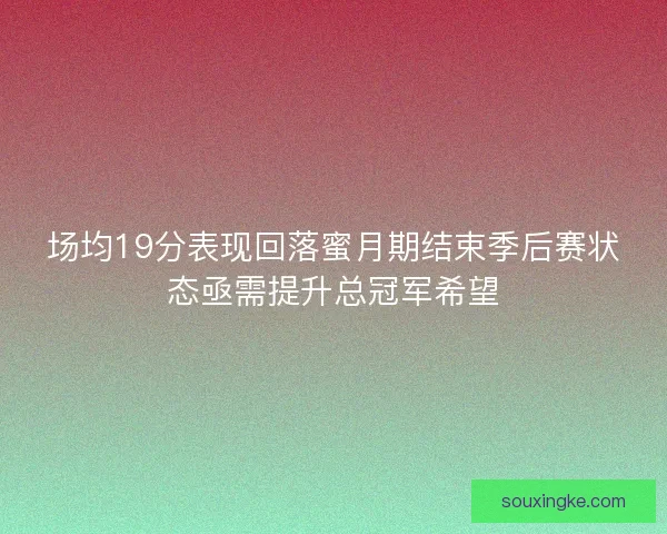 场均19分表现回落蜜月期结束季后赛状态亟需提升总冠军希望 场均19分表现回落蜜月期结束季后赛状态亟需提升总冠军希望
