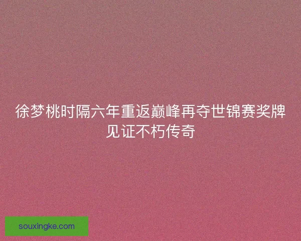 徐梦桃时隔六年重返巅峰再夺世锦赛奖牌见证不朽传奇 徐梦桃时隔六年重返巅峰再夺世锦赛奖牌见证不朽传奇