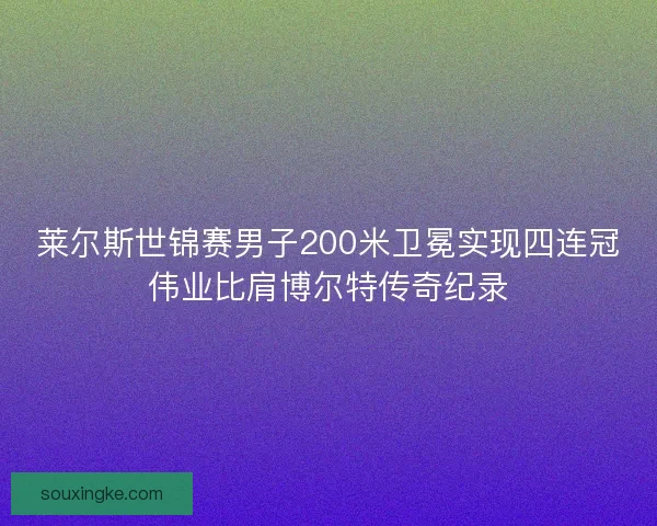 莱尔斯世锦赛男子200米卫冕实现四连冠伟业比肩博尔特传奇纪录 莱尔斯世锦赛男子200米卫冕实现四连冠伟业比肩博尔特传奇纪录