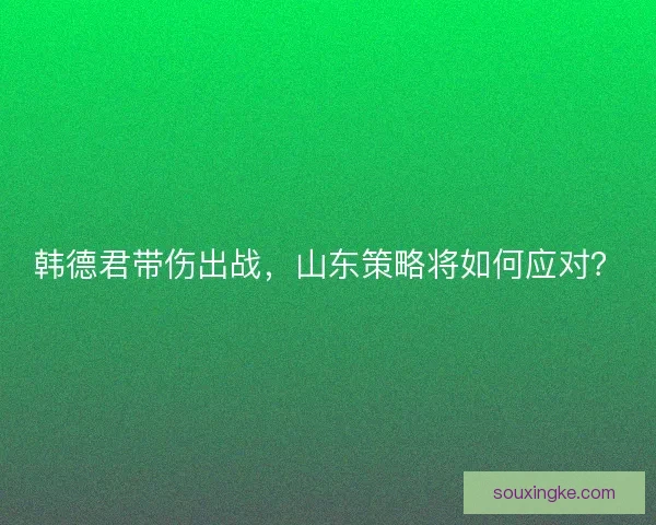 韩德君带伤出战，山东策略将如何应对？