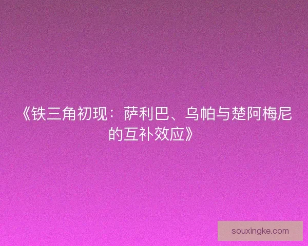 《铁三角初现：萨利巴、乌帕与楚阿梅尼的互补效应》