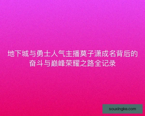 地下城与勇士人气主播莫子潇成名背后的奋斗与巅峰荣耀之路全记录