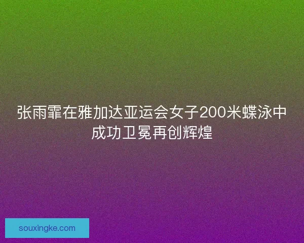 张雨霏在雅加达亚运会女子200米蝶泳中成功卫冕再创辉煌