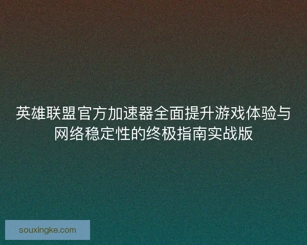 英雄联盟官方加速器全面提升游戏体验与网络稳定性的终极指南实战版