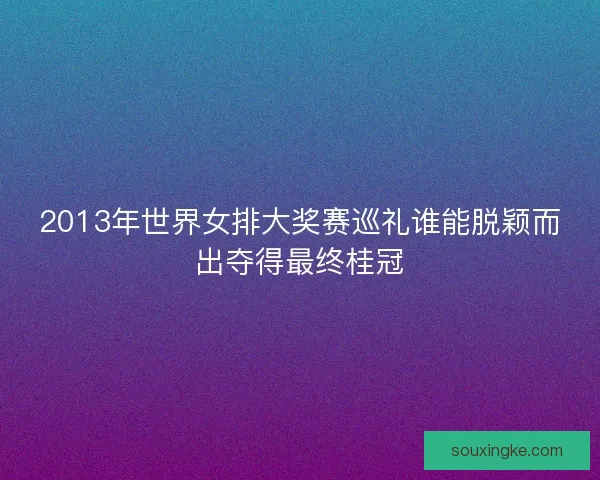 2013年世界女排大奖赛巡礼谁能脱颖而出夺得最终桂冠 2013年世界女排大奖赛巡礼谁能脱颖而出夺得最终桂冠