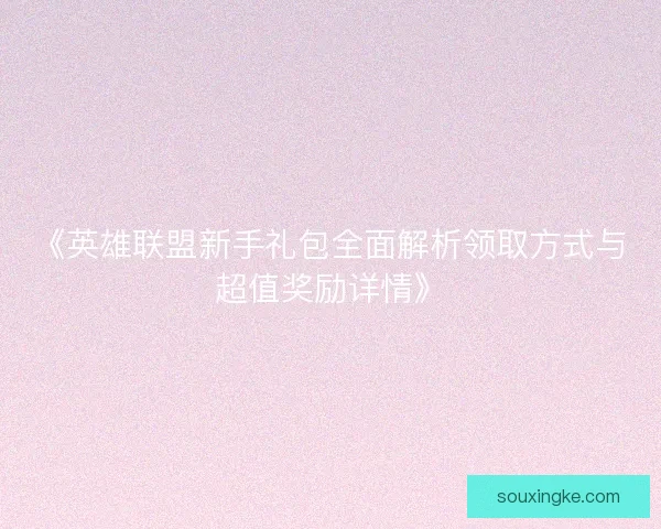 《英雄联盟新手礼包全面解析领取方式与超值奖励详情》