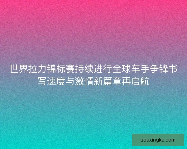 世界拉力锦标赛持续进行全球车手争锋书写速度与激情新篇章再启航