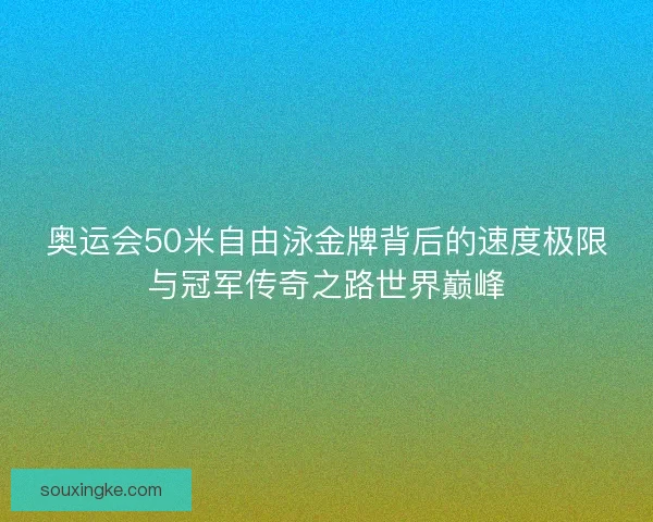 奥运会50米自由泳金牌背后的速度极限与冠军传奇之路世界巅峰