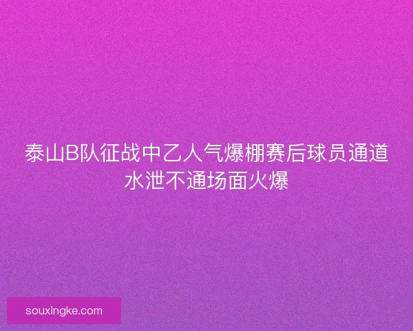 泰山B队征战中乙人气爆棚赛后球员通道水泄不通场面火爆