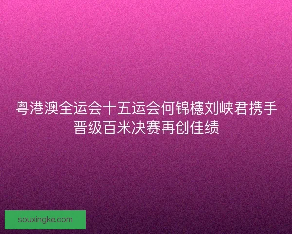 粤港澳全运会十五运会何锦櫶刘峡君携手晋级百米决赛再创佳绩