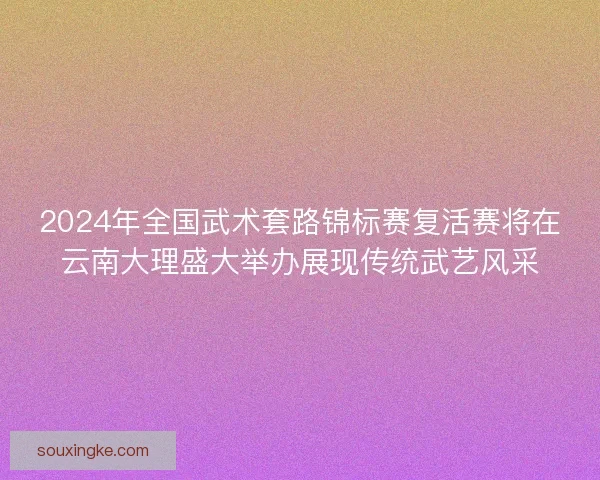 2024年全国武术套路锦标赛复活赛将在云南大理盛大举办展现传统武艺风采 2024年全国武术套路锦标赛复活赛将在云南大理盛大举办展现传统武艺风采