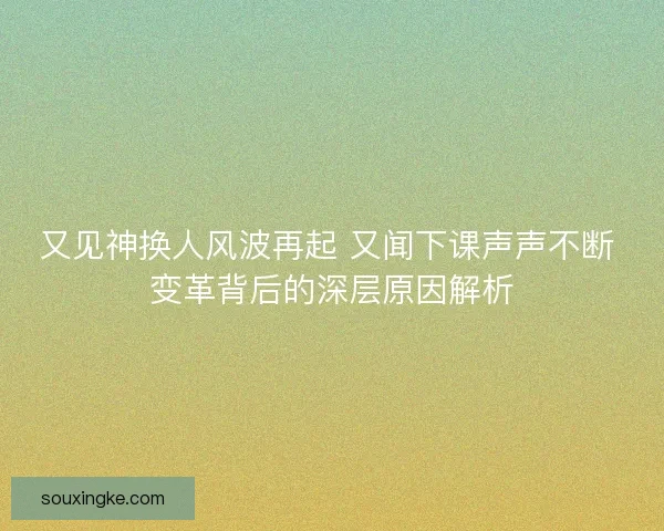 又见神换人风波再起 又闻下课声声不断 变革背后的深层原因解析 又见神换人风波再起 又闻下课声声不断 变革背后的深层原因解析