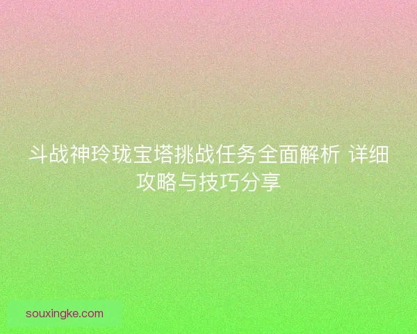 斗战神玲珑宝塔挑战任务全面解析 详细攻略与技巧分享